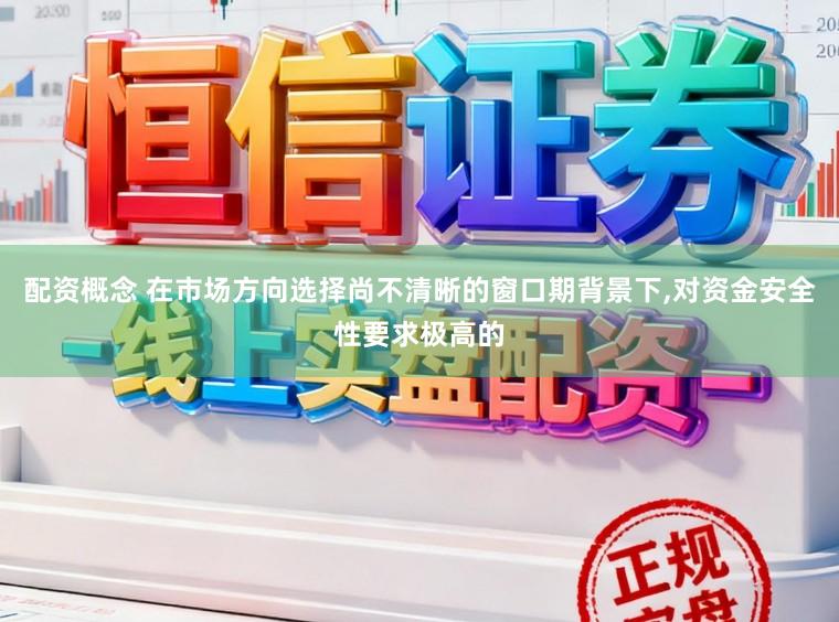 配资概念 在市场方向选择尚不清晰的窗口期背景下,对资金安全性要求极高的