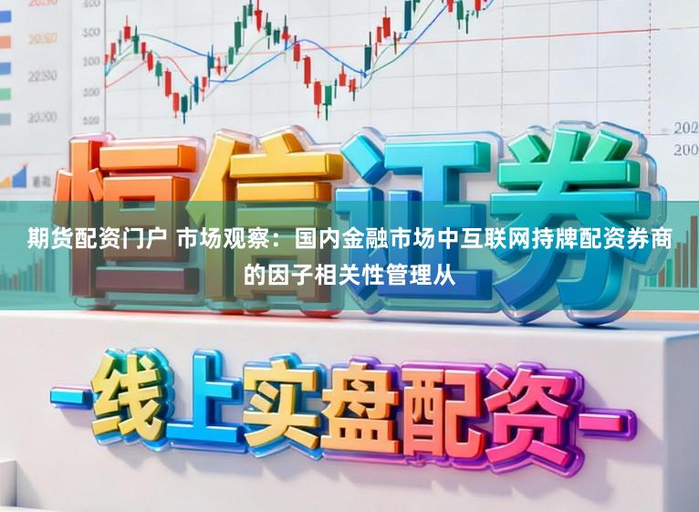 期货配资门户 市场观察:国内金融市场中互联网持牌配资券商的因子相关性管理从