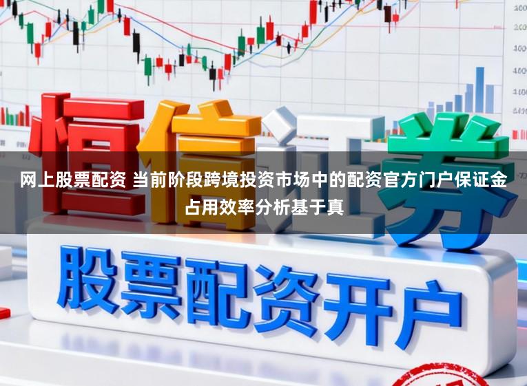 网上股票配资 当前阶段跨境投资市场中的配资官方门户保证金占用效率分析基于真