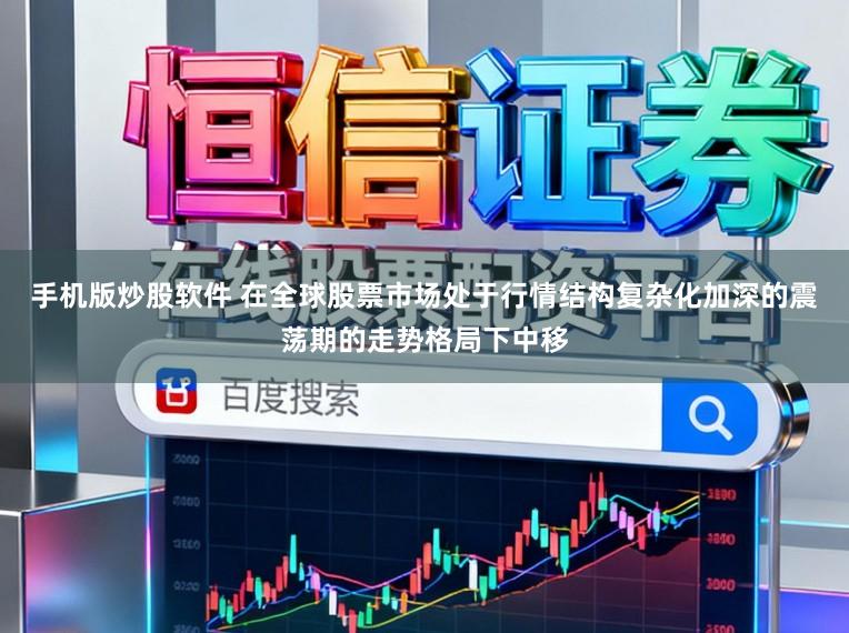 手机版炒股软件 在全球股票市场处于行情结构复杂化加深的震荡期的走势格局下中移