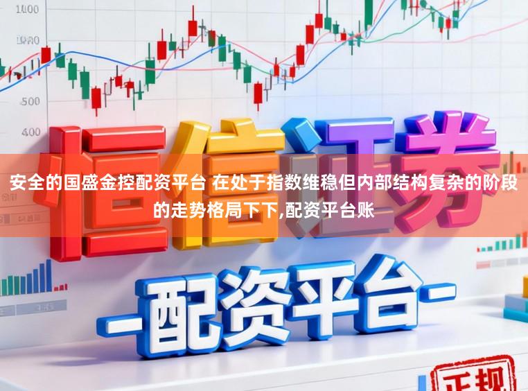 安全的国盛金控配资平台 在处于指数维稳但内部结构复杂的阶段的走势格局下下，配资平台账