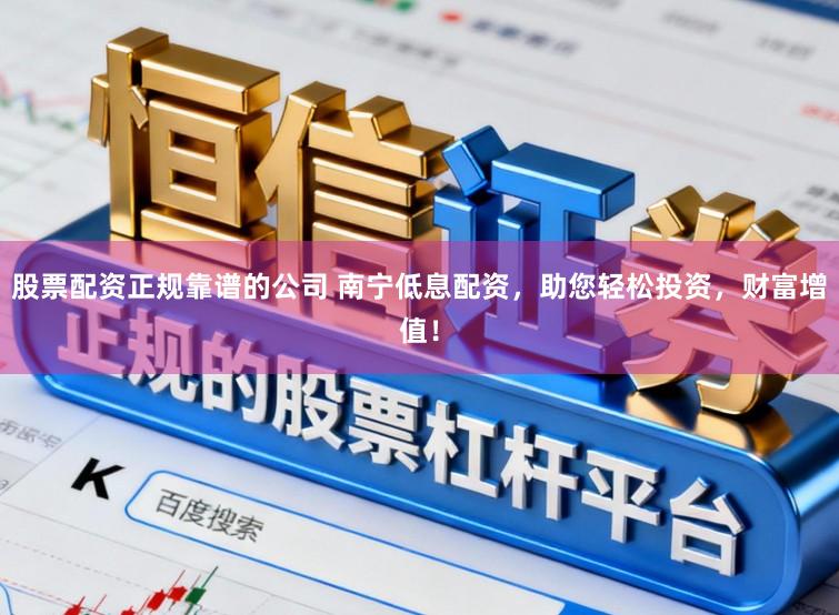 股票配资正规靠谱的公司 南宁低息配资,助您轻松投资,财富增值!