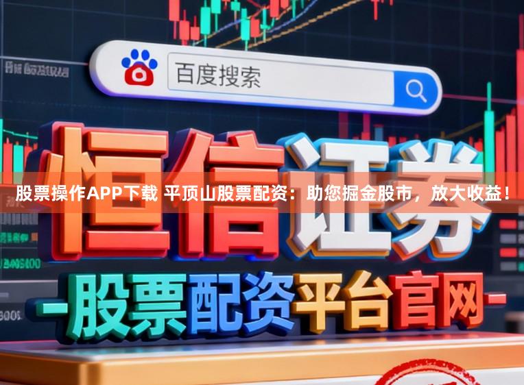 股票操作APP下载 平顶山股票配资：助您掘金股市，放大收益！