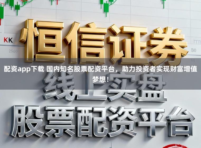 配资app下载 国内知名股票配资平台,助力投资者实现财富增值梦想!