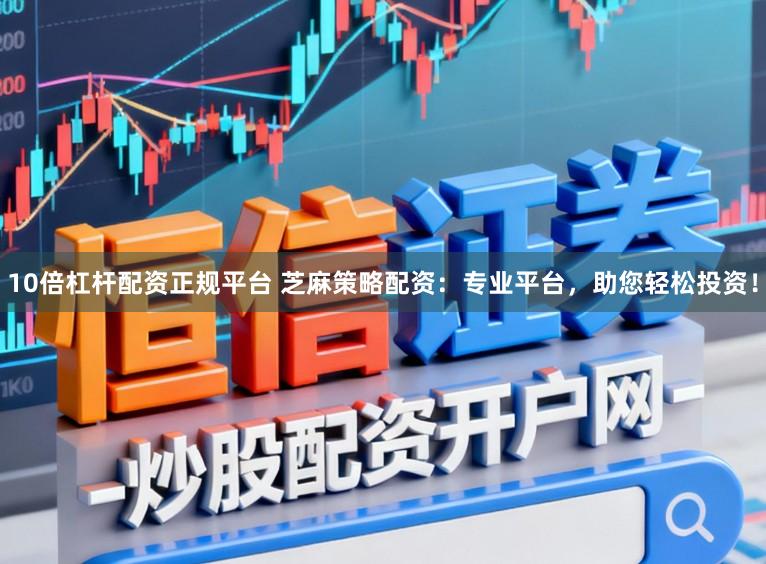 10倍杠杆配资正规平台 芝麻策略配资:专业平台,助您轻松投资!