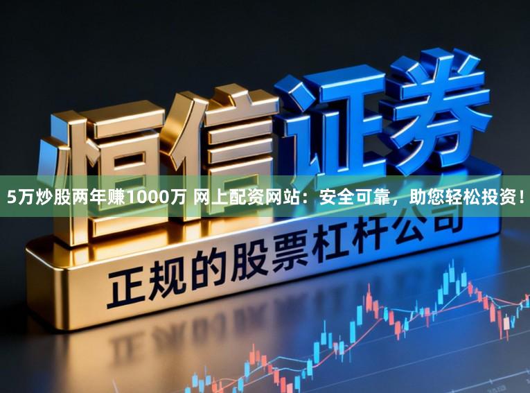 5万炒股两年赚1000万 网上配资网站：安全可靠，助您轻松投资！