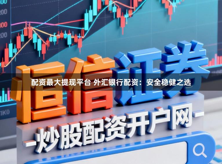 配资最大提现平台 外汇银行配资:安全稳健之选