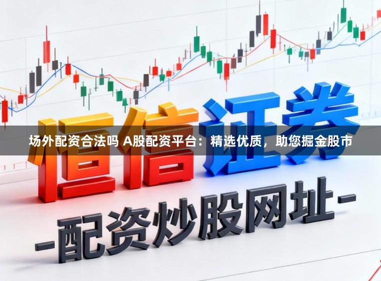 场外配资合法吗 A股配资平台:精选优质,助您掘金股市