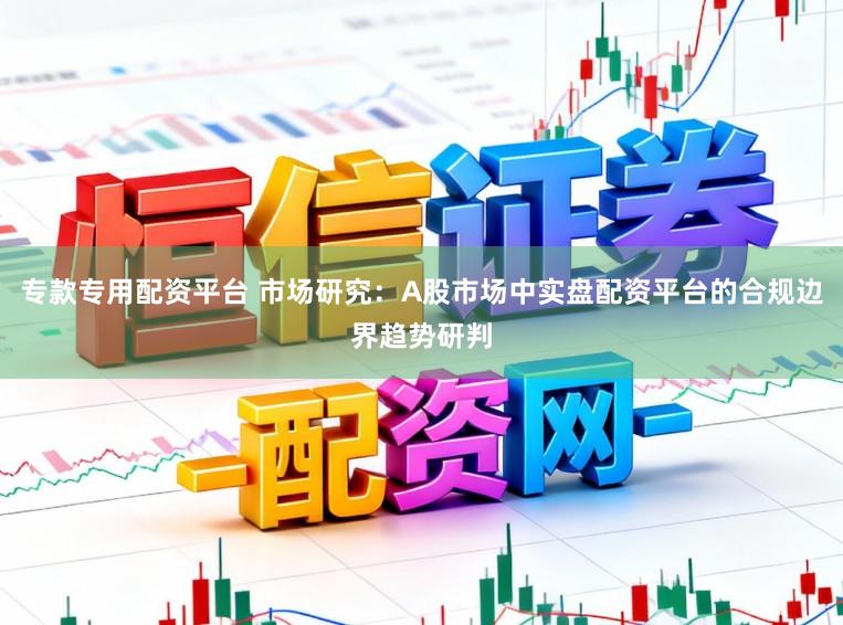 专款专用配资平台 市场研究:A股市场中实盘配资平台的合规边界趋势研判
