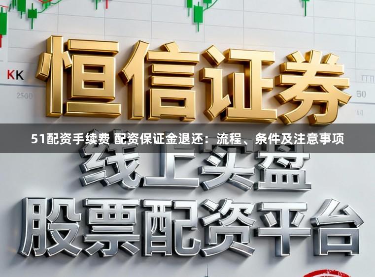51配资手续费 配资保证金退还：流程、条件及注意事项