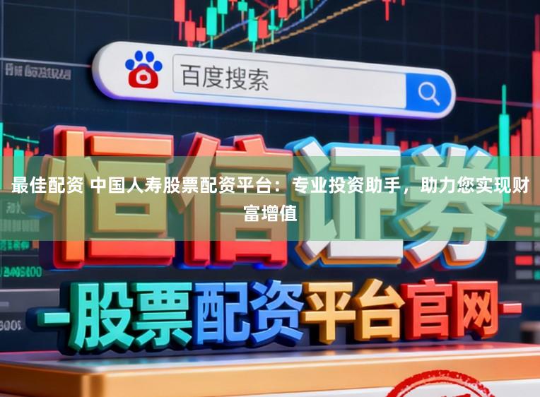 最佳配资 中国人寿股票配资平台：专业投资助手，助力您实现财富增值