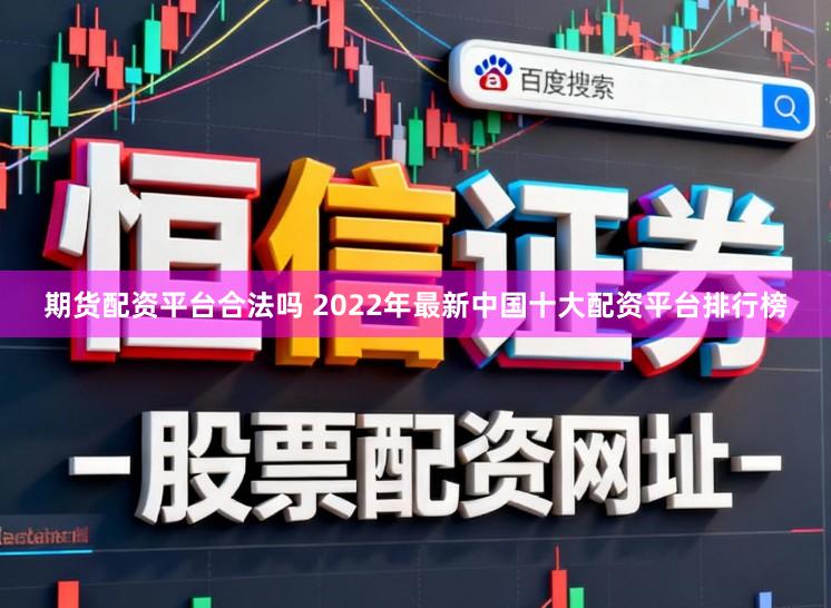 期货配资平台合法吗 2022年最新中国十大配资平台排行榜