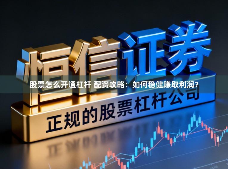 股票怎么开通杠杆 配资攻略：如何稳健赚取利润？