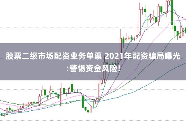 股票二级市场配资业务单票 2021年配资骗局曝光:警惕资金风险!