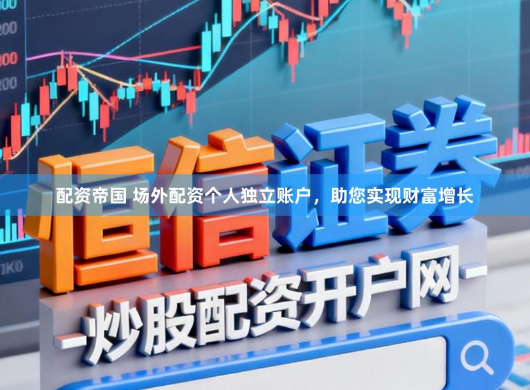 配资帝国 场外配资个人独立账户，助您实现财富增长