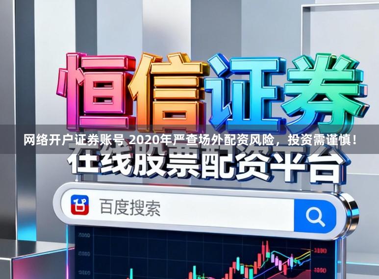 网络开户证券账号 2020年严查场外配资风险，投资需谨慎！