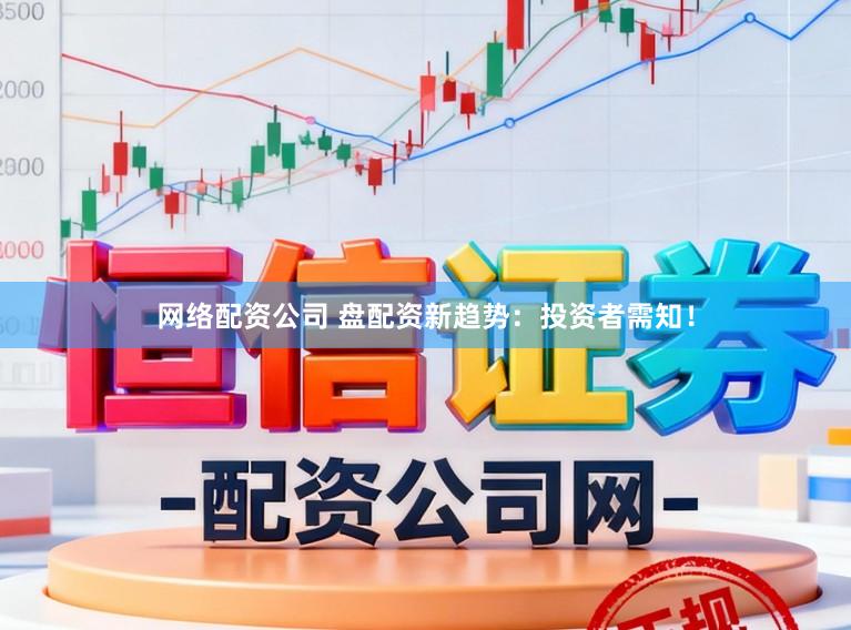 网络配资公司 盘配资新趋势：投资者需知！