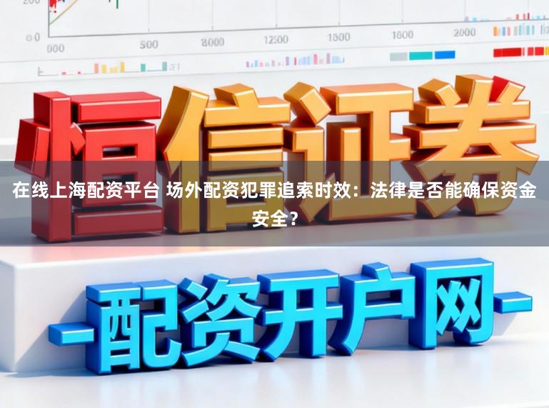 在线上海配资平台 场外配资犯罪追索时效:法律是否能确保资金安全?