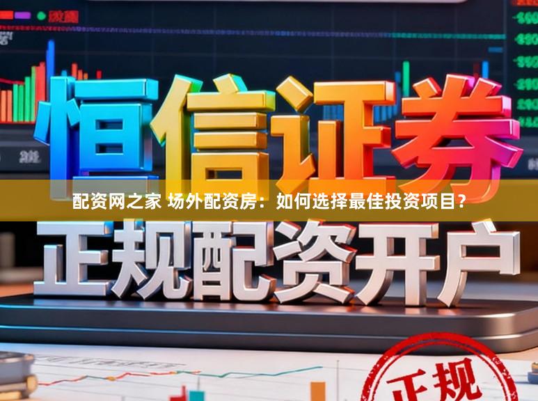 配资网之家 场外配资房：如何选择最佳投资项目？