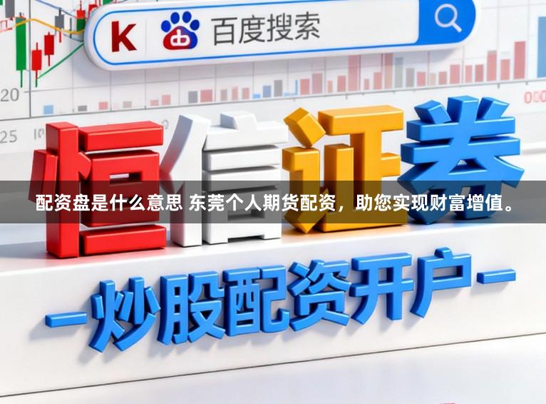 配资盘是什么意思 东莞个人期货配资，助您实现财富增值。