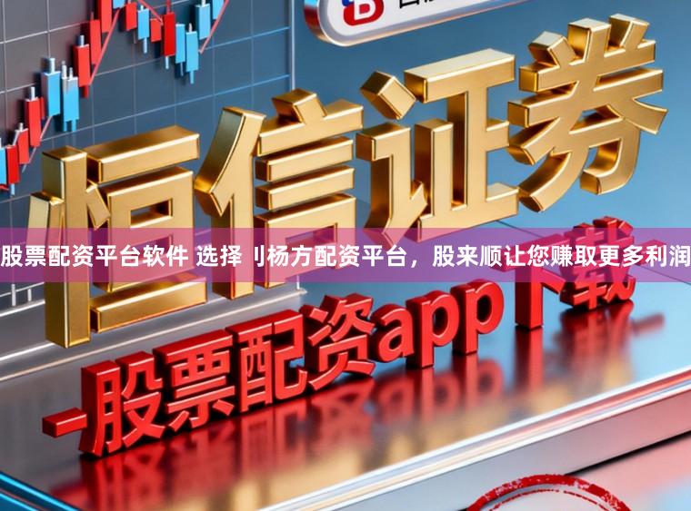 股票配资平台软件 选择刂杨方配资平台，股来顺让您赚取更多利润