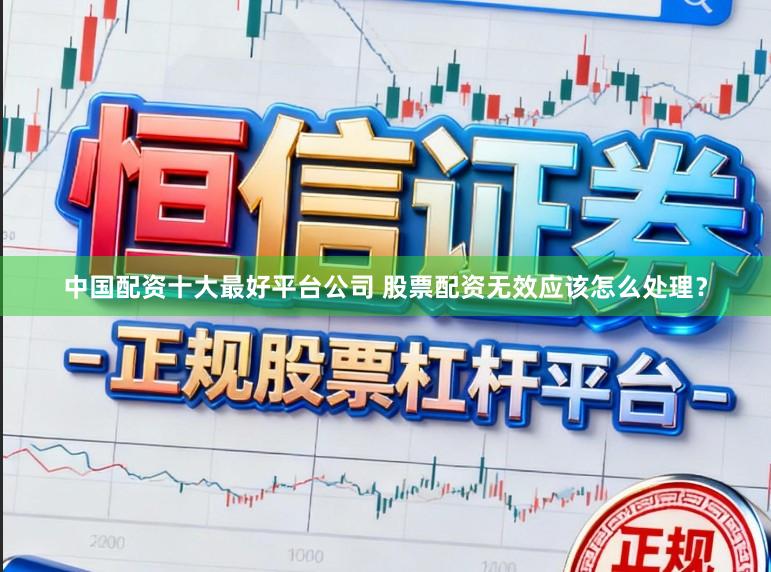 中国配资十大最好平台公司 股票配资无效应该怎么处理？