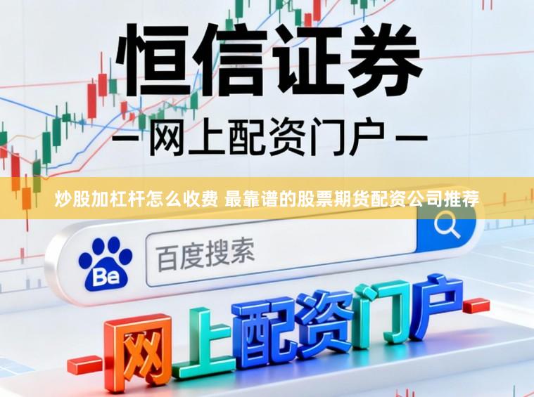 炒股加杠杆怎么收费 最靠谱的股票期货配资公司推荐