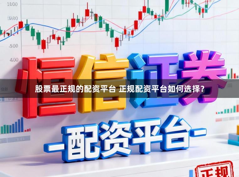 股票最正规的配资平台 正规配资平台如何选择？