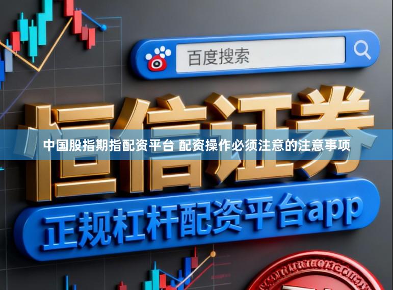 中国股指期指配资平台 配资操作必须注意的注意事项