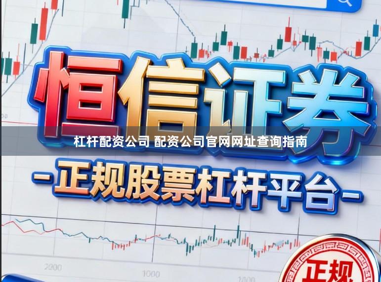 杠杆配资公司 配资公司官网网址查询指南