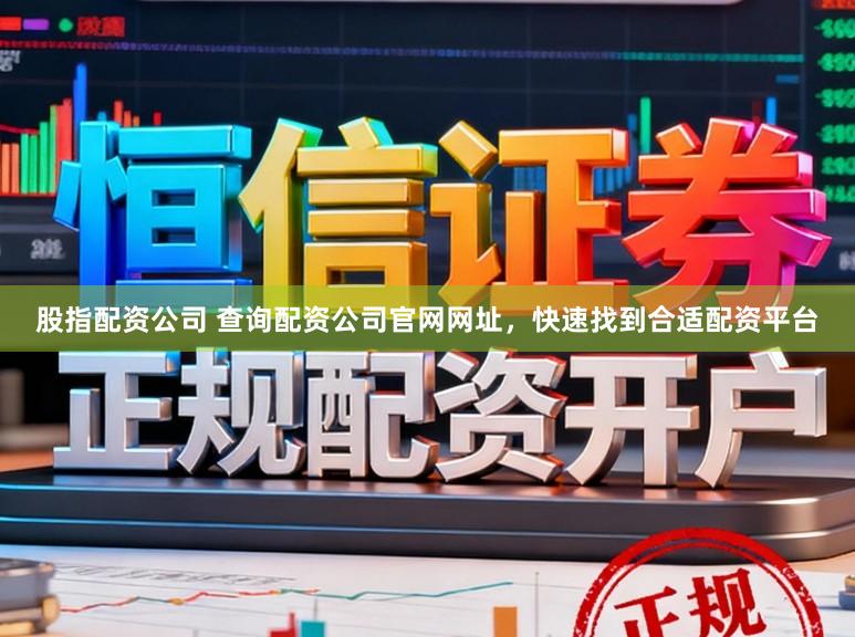 股指配资公司 查询配资公司官网网址，快速找到合适配资平台