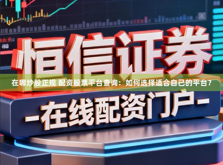 在哪炒股正规 配资股票平台查询：如何选择适合自己的平台？