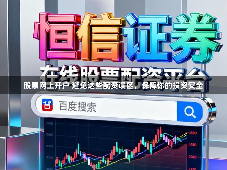 股票网上开户 避免这些配资误区，保障你的投资安全
