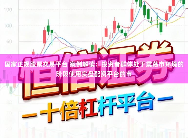国家正规股票交易平台 案例解读：投资者群体处于震荡市环境的阶段使用实盘配资平台的市
