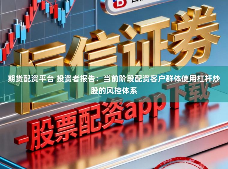 期货配资平台 投资者报告：当前阶段配资客户群体使用杠杆炒股的风控体系