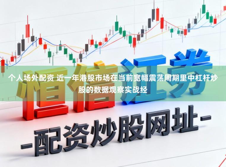 个人场外配资 近一年港股市场在当前宽幅震荡周期里中杠杆炒股的数据观察实战经