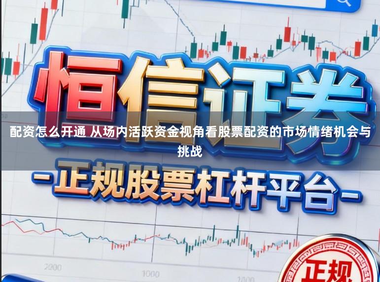 配资怎么开通 从场内活跃资金视角看股票配资的市场情绪机会与挑战