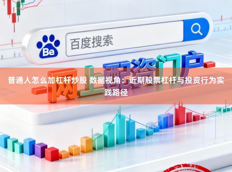 普通人怎么加杠杆炒股 数据视角：近期股票杠杆与投资行为实践路径
