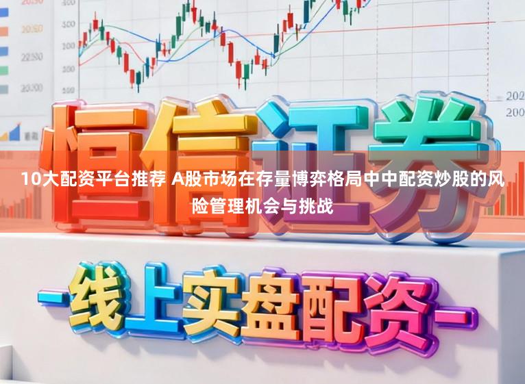 10大配资平台推荐 A股市场在存量博弈格局中中配资炒股的风险管理机会与挑战