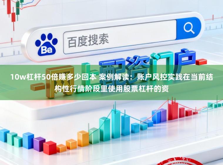 10w杠杆50倍赚多少回本 案例解读:账户风控实践在当前结构性行情阶段里使用股票杠杆的资