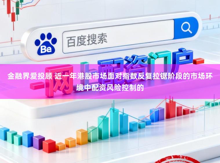 金融界爱投顾 近一年港股市场面对指数反复拉锯阶段的市场环境中配资风险控制的
