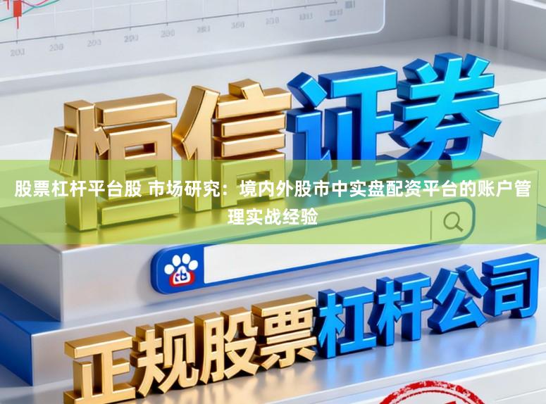 股票杠杆平台股 市场研究：境内外股市中实盘配资平台的账户管理实战经验