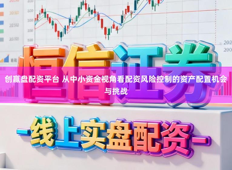 创赢盘配资平台 从中小资金视角看配资风险控制的资产配置机会与挑战