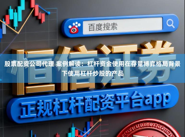 股票配资公司代理 案例解读：杠杆资金使用在存量博弈格局背景下使用杠杆炒股的产品