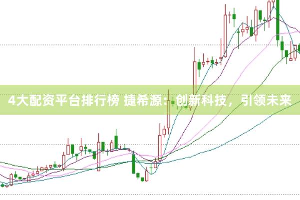 4大配资平台排行榜 捷希源：创新科技，引领未来