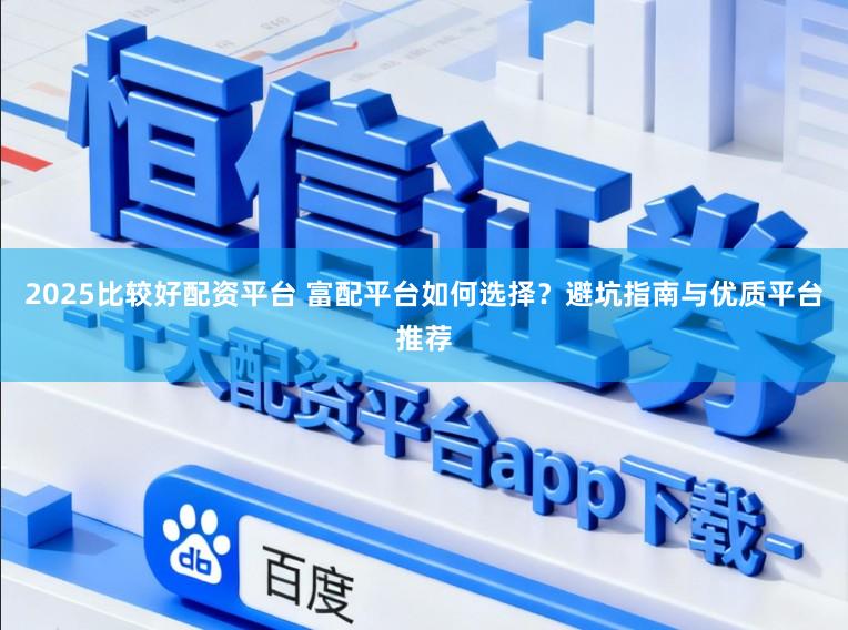2025比较好配资平台 富配平台如何选择？避坑指南与优质平台推荐