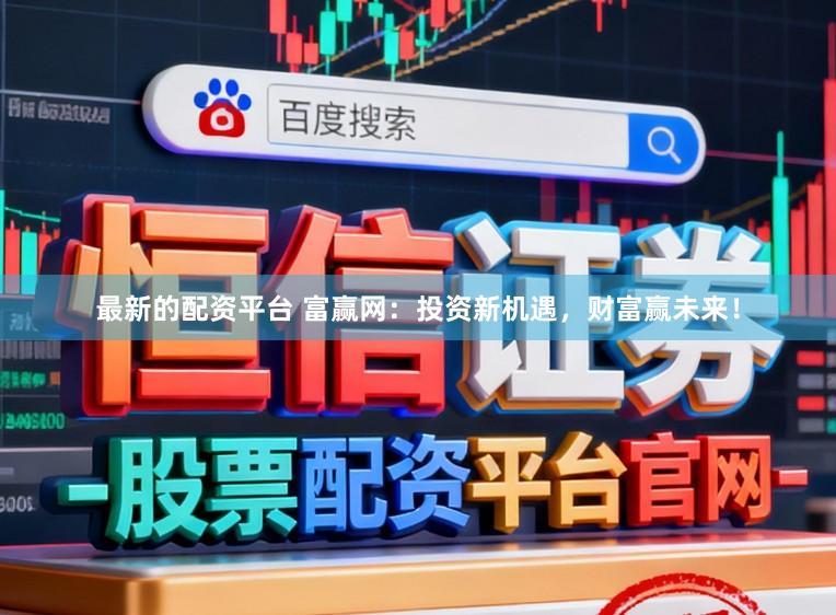 最新的配资平台 富赢网：投资新机遇，财富赢未来！