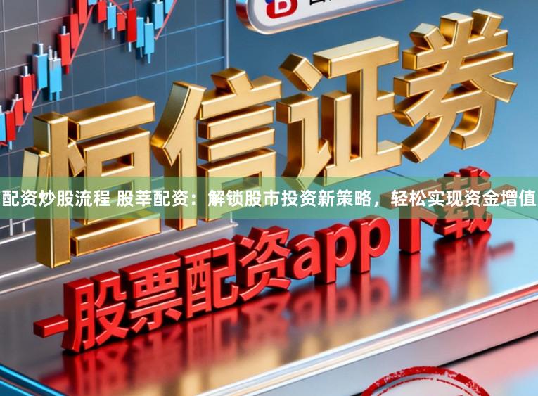 配资炒股流程 股莘配资：解锁股市投资新策略，轻松实现资金增值