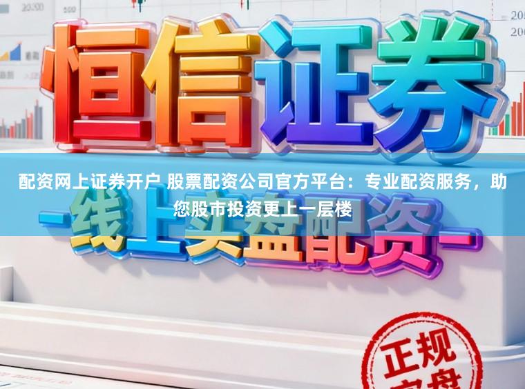 配资网上证券开户 股票配资公司官方平台：专业配资服务，助您股市投资更上一层楼