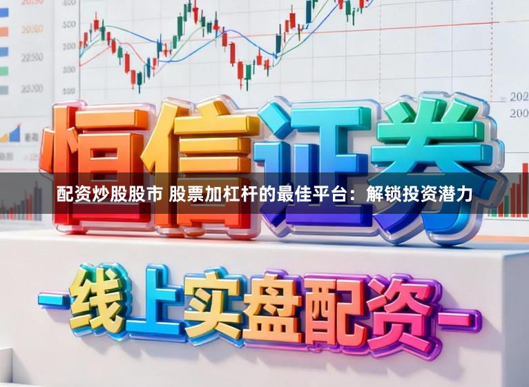 配资炒股股市 股票加杠杆的最佳平台：解锁投资潜力
